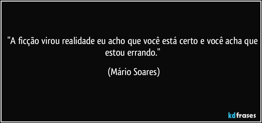 "A ficção virou realidade eu acho que você está certo e você acha que estou errando." (Mário Soares)