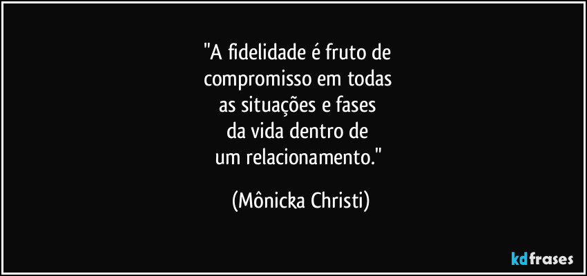 "A fidelidade é fruto de 
compromisso em todas 
as situações e fases 
da vida dentro de 
um relacionamento." (Mônicka Christi)