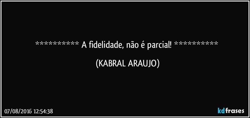   A fidelidade, não é parcial!   (KABRAL ARAUJO)