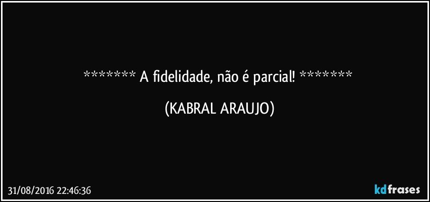    A fidelidade, não é parcial!    (KABRAL ARAUJO)