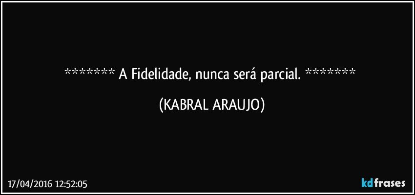    A Fidelidade, nunca será parcial.    (KABRAL ARAUJO)