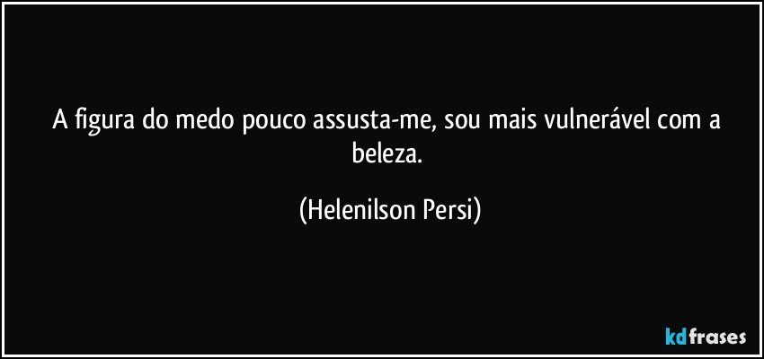 A figura do medo pouco assusta-me, sou mais vulnerável com a beleza. (Helenilson Persi)