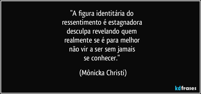 "A figura identitária do
ressentimento é estagnadora
desculpa revelando quem
realmente se é para melhor
não vir a ser sem jamais
se conhecer." (Mônicka Christi)