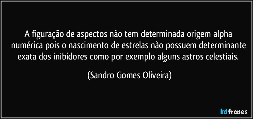 A figuração de aspectos não tem determinada origem alpha numérica pois o nascimento de estrelas não possuem determinante exata dos inibidores como por exemplo alguns astros celestiais. (Sandro Gomes Oliveira)