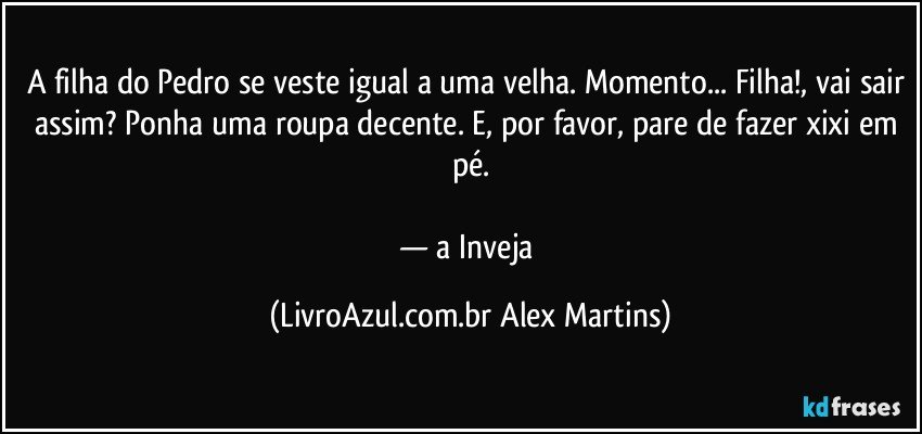 A filha do Pedro se veste igual a uma velha. Momento... Filha!, vai sair assim? Ponha uma roupa decente. E, por favor, pare de fazer xixi em pé.

— a Inveja (LivroAzul.com.br Alex Martins)