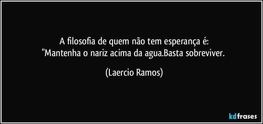 A filosofia de quem não tem esperança é:
"Mantenha o nariz acima da agua.Basta sobreviver. (Laercio Ramos)