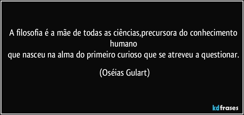 A filosofia é a mãe de todas as ciências,precursora do conhecimento humano 
que nasceu na alma do primeiro curioso que se atreveu a questionar. (Oséias Gulart)