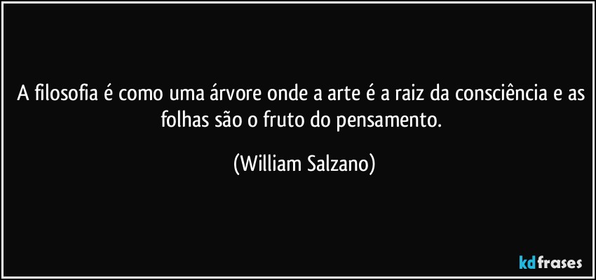 A filosofia é como uma árvore onde a arte é a raiz da consciência e as folhas são o fruto do pensamento. (William Salzano)