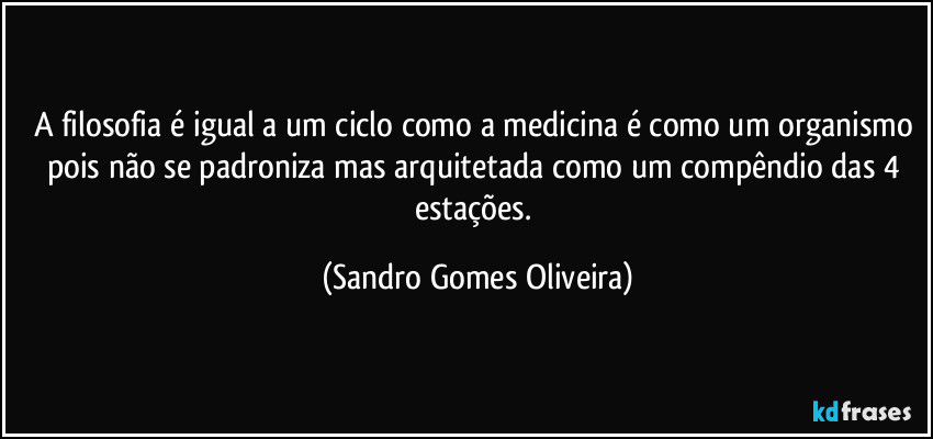 A filosofia é igual a um ciclo como a medicina é como um organismo pois não se padroniza mas arquitetada como um compêndio das 4 estações. (Sandro Gomes Oliveira)