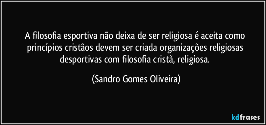 A filosofia esportiva não deixa de ser religiosa é aceita como princípios cristãos devem ser criada organizações religiosas desportivas com filosofia cristã, religiosa. (Sandro Gomes Oliveira)