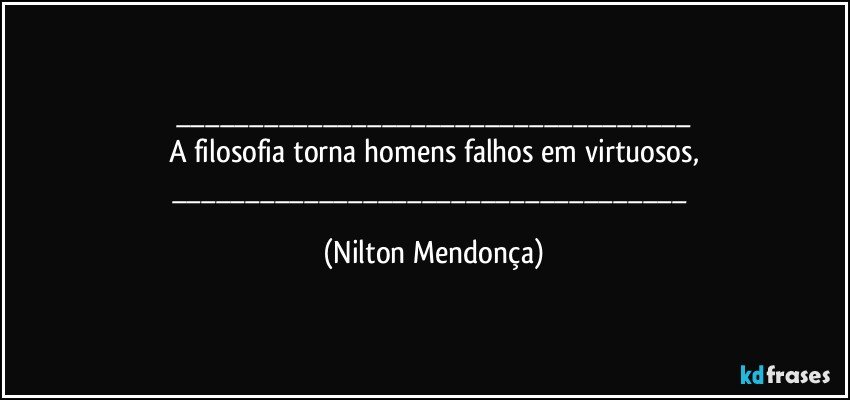 ___
A filosofia torna homens falhos em virtuosos,
___ (Nilton Mendonça)