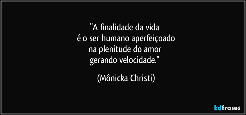 "A finalidade da vida
é o ser humano aperfeiçoado
na plenitude do amor
gerando velocidade." (Mônicka Christi)