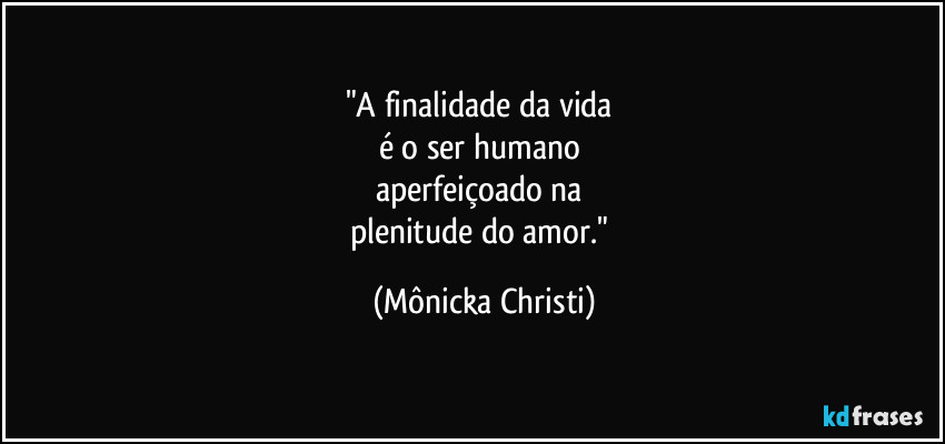 "A finalidade da vida
é o ser humano
aperfeiçoado na
plenitude do amor." (Mônicka Christi)