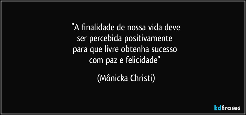 "A finalidade de nossa vida deve
ser percebida positivamente 
para que livre obtenha sucesso 
com paz e felicidade" (Mônicka Christi)