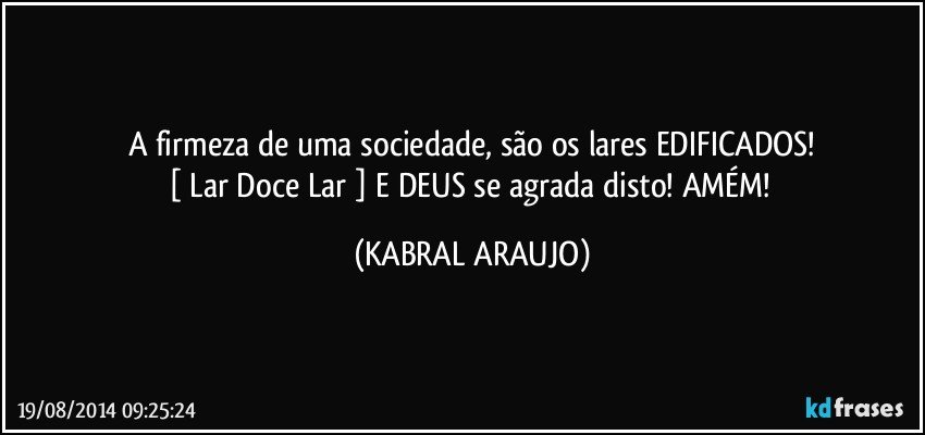 A firmeza de uma sociedade, são os lares EDIFICADOS!
[ Lar Doce Lar ] E DEUS se agrada disto! AMÉM! (KABRAL ARAUJO)