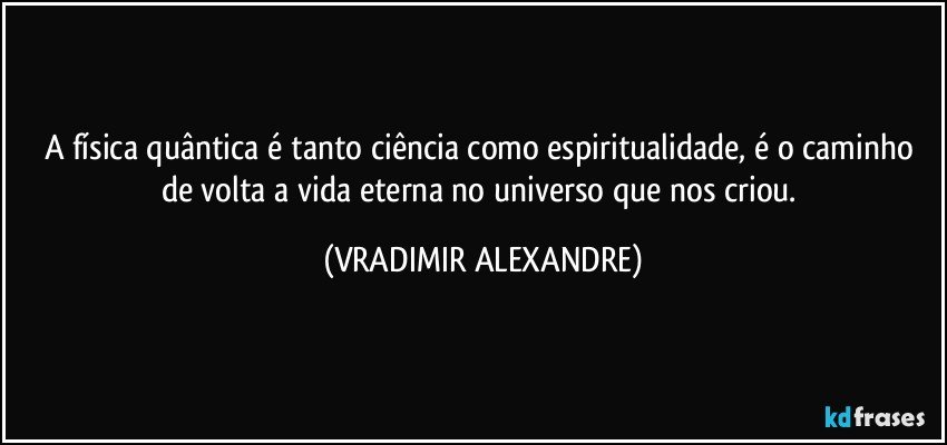 A física quântica é tanto ciência como espiritualidade, é o caminho de volta a vida eterna no universo que nos criou. (VRADIMIR ALEXANDRE)