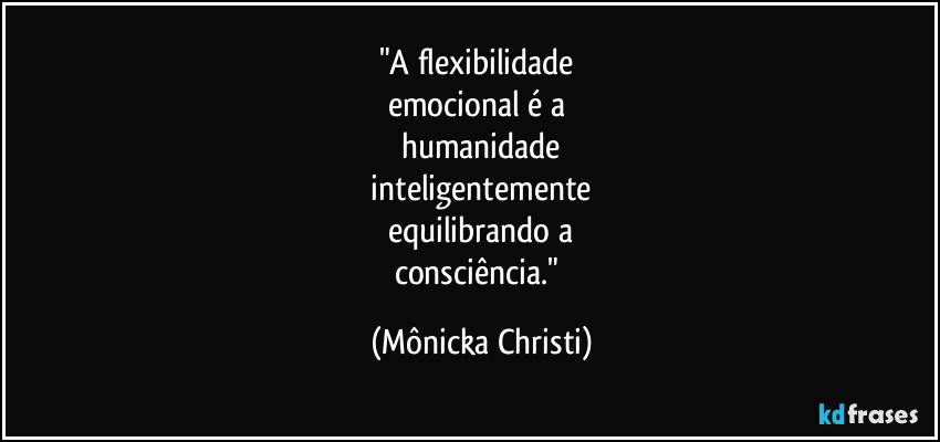 "A flexibilidade
emocional é a
humanidade
inteligentemente
equilibrando a
consciência." (Mônicka Christi)