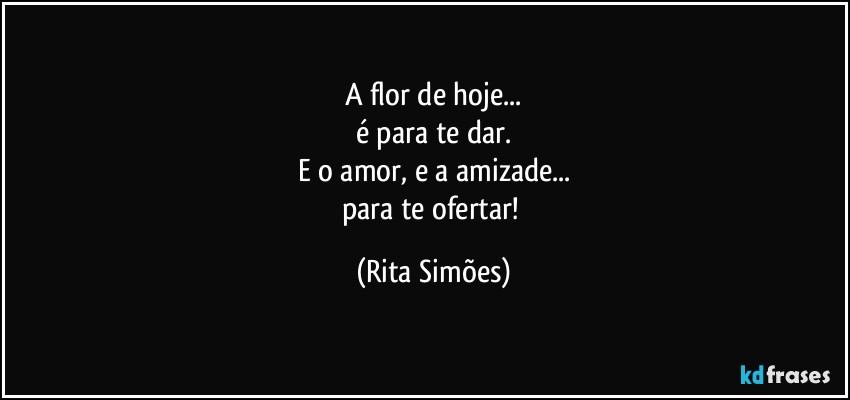 A flor de hoje...
é para te dar.
E o amor, e a amizade...
para te ofertar! (Rita Simões)