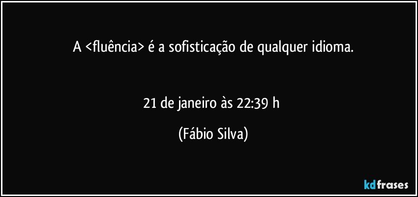 A <fluência> é a sofisticação de qualquer idioma.


21 de janeiro às 22:39 h (Fábio Silva)