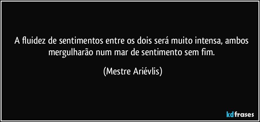 A fluidez de sentimentos entre os dois será muito intensa, ambos mergulharão num mar de sentimento sem fim. (Mestre Ariévlis)