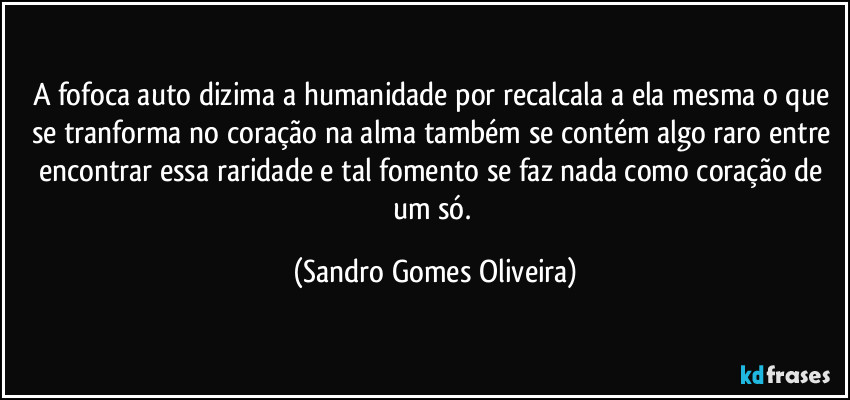 A fofoca auto dizima a humanidade por recalcala a ela mesma o que se tranforma no coração na alma também se contém algo raro entre encontrar essa raridade e tal fomento se faz nada como coração de um só. (Sandro Gomes Oliveira)