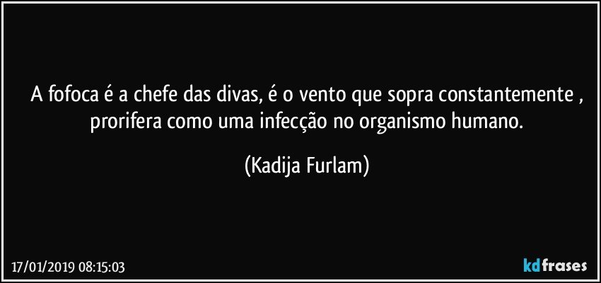 A fofoca é  a chefe das divas, é  o vento que sopra constantemente ,
 prorifera como uma infecção  no organismo humano. (Kadija Furlam)