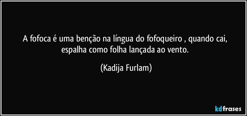 A fofoca  é uma benção   na  língua  do fofoqueiro ,  quando cai, espalha  como folha  lançada  ao vento. (Kadija Furlam)