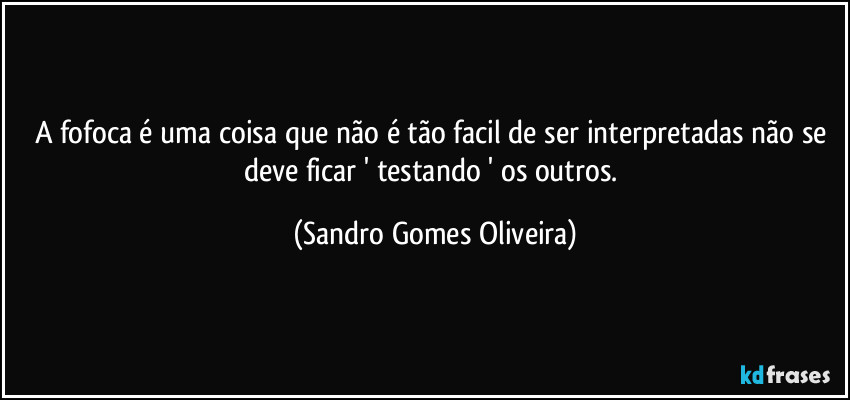 A fofoca é uma coisa que não é tão facil de ser interpretadas não se deve ficar ' testando ' os outros. (Sandro Gomes Oliveira)