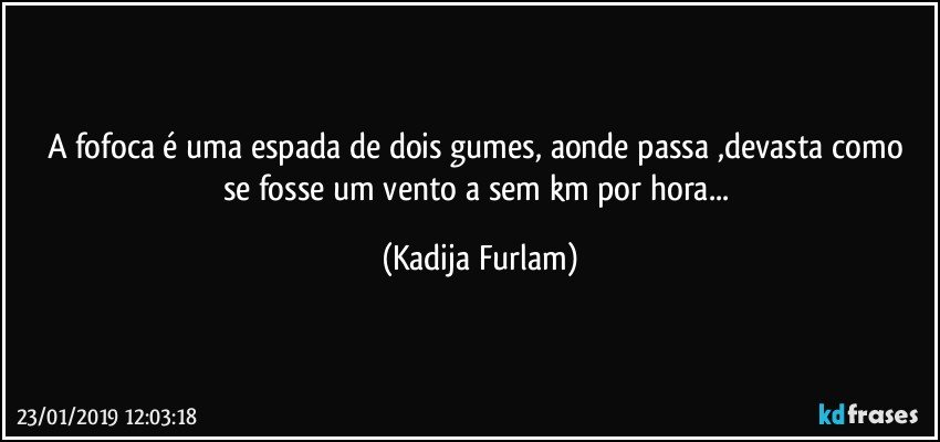 A fofoca é  uma espada de dois gumes, aonde passa ,devasta  como se fosse um vento a sem km por hora... (Kadija Furlam)