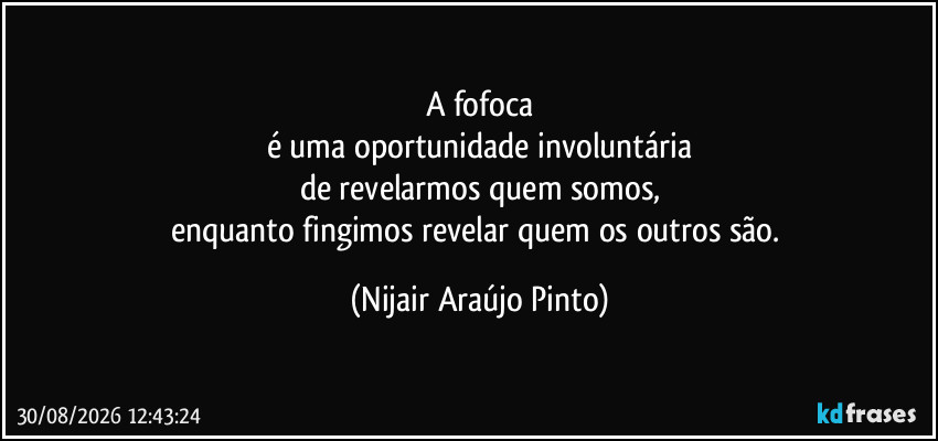 A fofoca
é uma oportunidade involuntária
de revelarmos quem somos,
enquanto fingimos revelar quem os outros são. (Nijair Araújo Pinto)