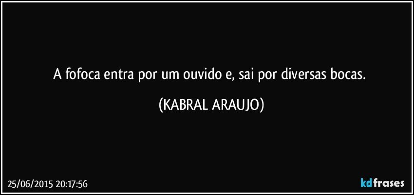 A fofoca entra por um ouvido e, sai por diversas bocas. (KABRAL ARAUJO)