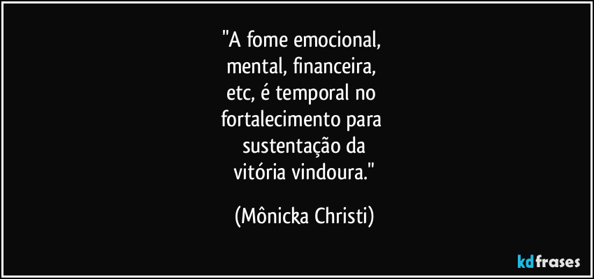 "A fome emocional, 
mental, financeira, 
etc, é temporal no 
fortalecimento para 
sustentação da
 vitória vindoura." (Mônicka Christi)