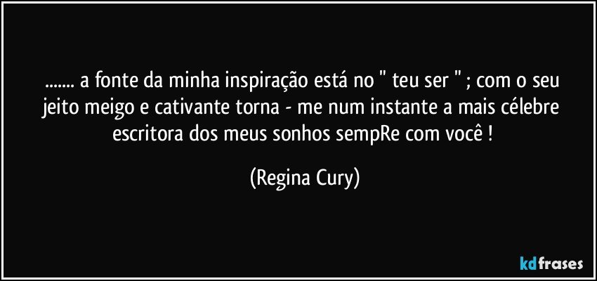 ... a fonte da minha inspiração está no " teu ser "  ; com o seu   jeito meigo e cativante torna - me  num instante  a mais célebre escritora dos meus sonhos  sempRe  com você ! (Regina Cury)