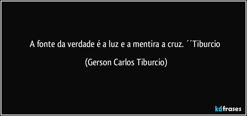 A fonte da verdade é a luz e a mentira a cruz. ´´Tiburcio (Gerson Carlos Tiburcio)