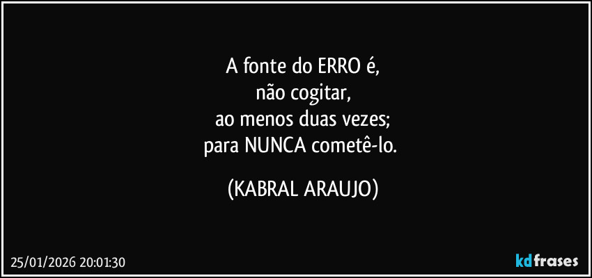 A fonte do ERRO é,
não cogitar,
ao menos duas vezes;
para NUNCA cometê-lo. (KABRAL ARAUJO)