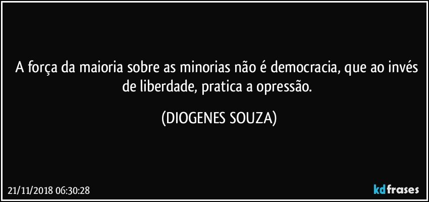 A força da maioria sobre as minorias não é democracia, que ao invés de liberdade, pratica a opressão. (DIOGENES SOUZA)