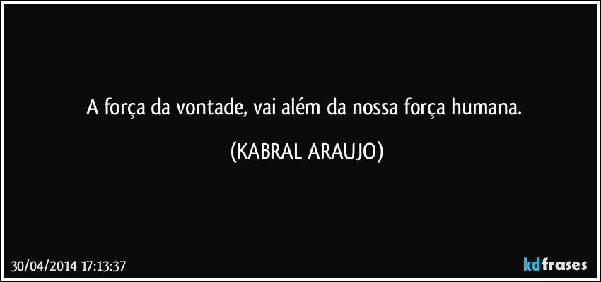 A força da vontade, vai além da nossa força humana. (KABRAL ARAUJO)