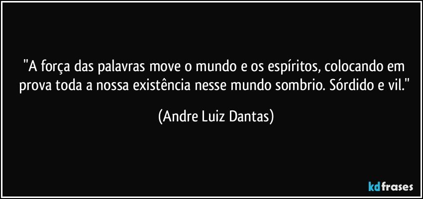 ''A força das palavras move o mundo e os espíritos, colocando em prova toda a nossa existência nesse mundo sombrio. Sórdido e vil.'' (Andre Luiz Dantas)