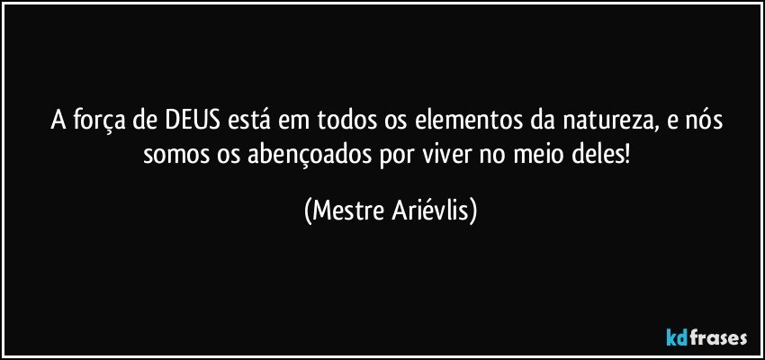 A força de DEUS está em todos os elementos da natureza, e nós somos os abençoados por viver no meio deles! (Mestre Ariévlis)