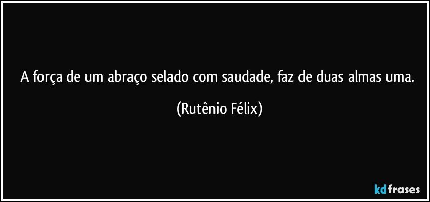 A força de um abraço selado com saudade, faz de duas almas uma. (Rutênio Félix)