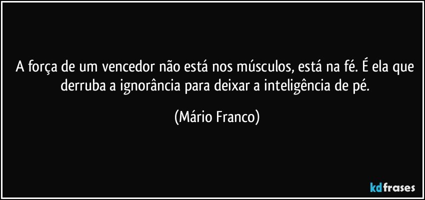 A força de um vencedor não está nos músculos, está na fé. É ela que derruba a ignorância para deixar a inteligência de pé. (Mário Franco)