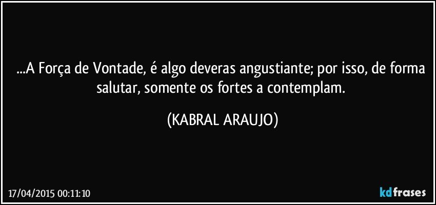 ...A Força de Vontade, é algo deveras angustiante; por isso, de forma salutar, somente os fortes a contemplam. (KABRAL ARAUJO)