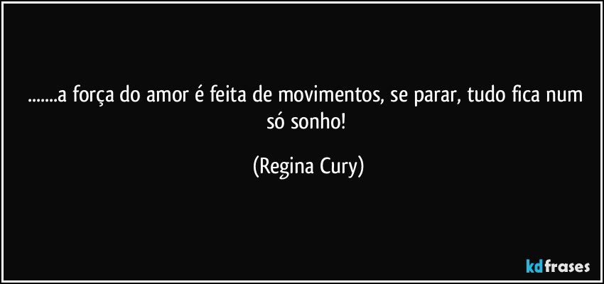 ...a força  do amor é feita de movimentos, se parar, tudo fica  num  só  sonho! (Regina Cury)