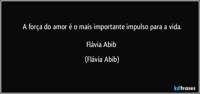 A força do amor é o mais importante impulso para a vida.

Flávia Abib (Flávia Abib)