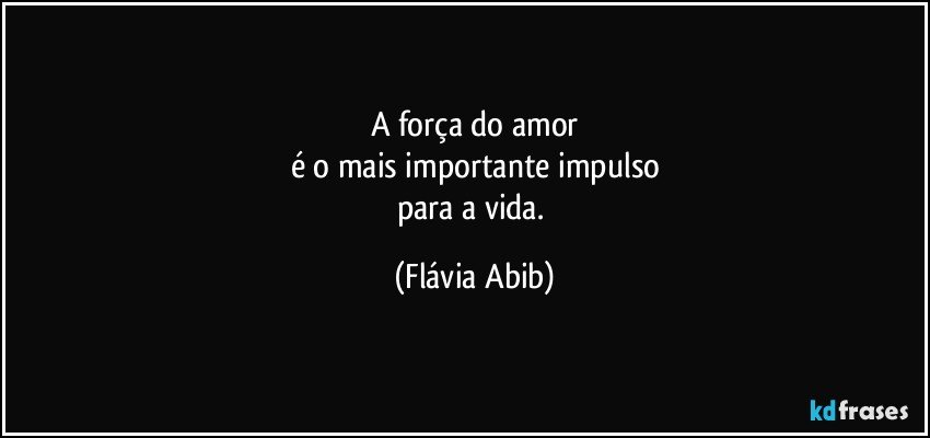 A força do amor
é o mais importante impulso
para a vida. (Flávia Abib)