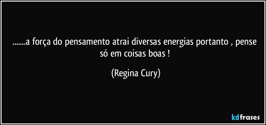 ...a força do pensamento  atrai diversas energias portanto  ,   pense só em  coisas boas ! (Regina Cury)