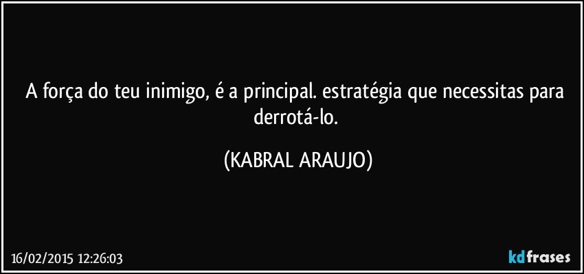 A força do teu inimigo, é a principal. estratégia que necessitas para derrotá-lo. (KABRAL ARAUJO)