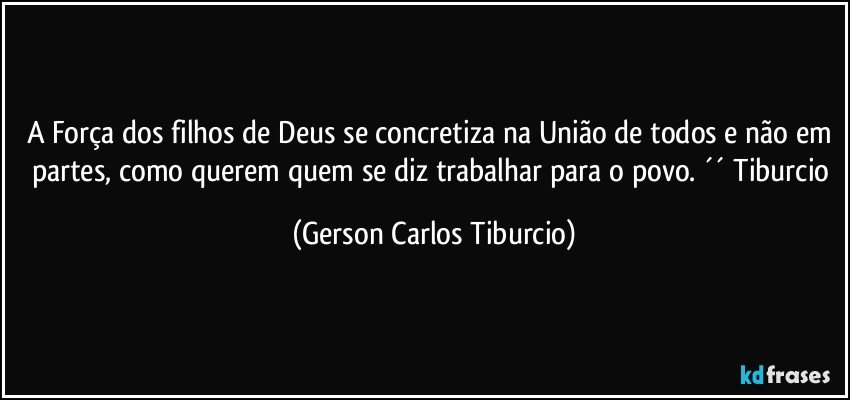 A Força dos filhos de Deus se concretiza na União de todos e não em partes, como querem quem se diz trabalhar para o povo. ´´ Tiburcio (Gerson Carlos Tiburcio)