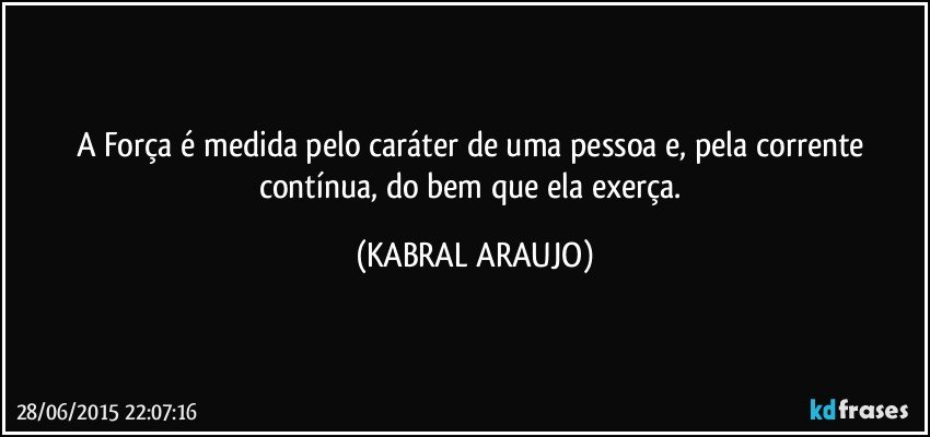 A Força é medida pelo caráter de uma pessoa e, pela corrente contínua, do bem que ela exerça. (KABRAL ARAUJO)