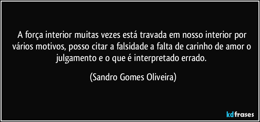 A força interior muitas vezes está travada em nosso interior por vários motivos, posso citar a falsidade a falta de carinho de amor o julgamento e o que é interpretado errado. (Sandro Gomes Oliveira)